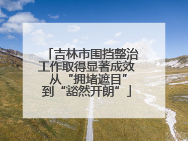 吉林市围挡整治工作取得显著成效 从“拥堵遮目”到“豁然开朗”
