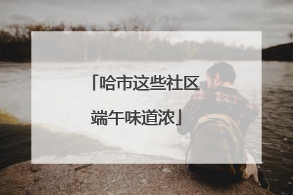 哈市这些社区端午味道浓