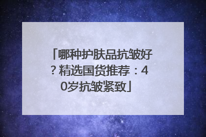 哪种护肤品抗皱好？精选国货推荐：40岁抗皱紧致