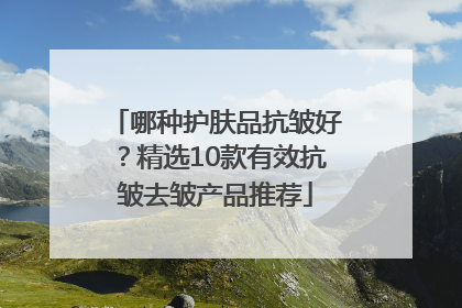哪种护肤品抗皱好？精选10款有效抗皱去皱产品推荐