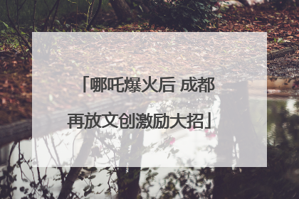 哪吒爆火后 成都再放文创激励大招
