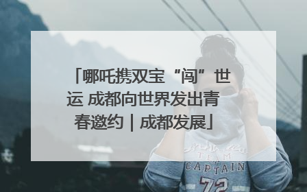 哪吒携双宝“闯”世运 成都向世界发出青春邀约｜成都发展