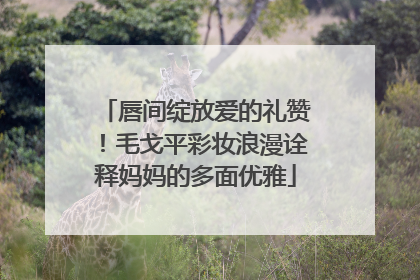 唇间绽放爱的礼赞！毛戈平彩妆浪漫诠释妈妈的多面优雅