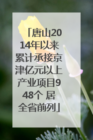 唐山2014年以来累计承接京津亿元以上产业项目948个 居全省前列