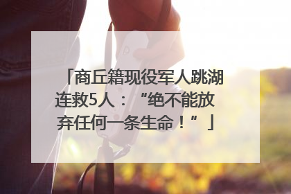 商丘籍现役军人跳湖连救5人：“绝不能放弃任何一条生命！”