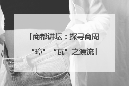 商都讲坛：探寻商周“璋”“瓦”之源流