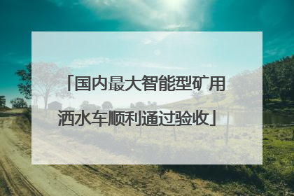国内最大智能型矿用洒水车顺利通过验收