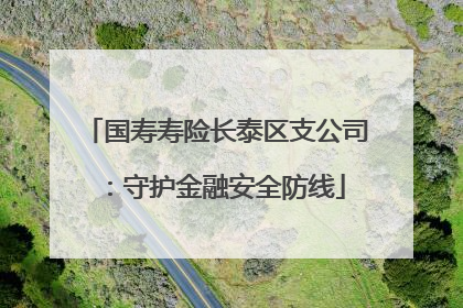 国寿寿险长泰区支公司：守护金融安全防线