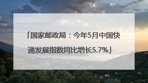 国家邮政局：今年5月中国快递发展指数同比增长5.7%