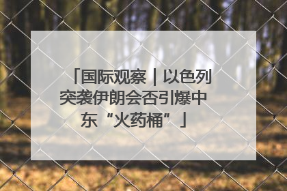 国际观察｜以色列突袭伊朗会否引爆中东“火药桶”
