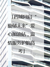 四城同启“馥郁未来”爱心加油站，温情服务护航高考