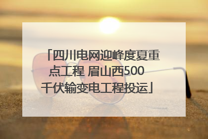 四川电网迎峰度夏重点工程 眉山西500千伏输变电工程投运