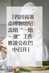 四川省革命博物馆纪念馆“一馆一课”工作推进会在巴中召开