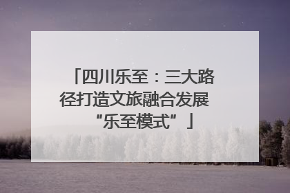 四川乐至：三大路径打造文旅融合发展“乐至模式”