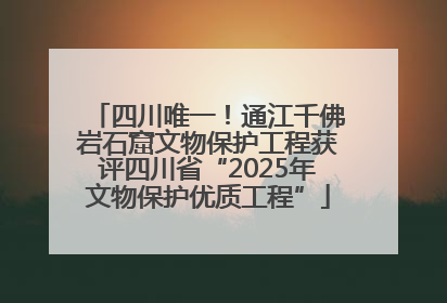 四川唯一！通江千佛岩石窟文物保护工程获评四川省“2025年文物保护优质工程”