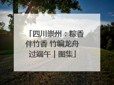四川崇州：粽香伴竹香 竹编龙舟过端午｜图集