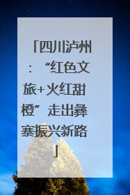 四川泸州：“红色文旅+火红甜橙”走出彝寨振兴新路