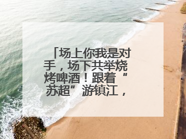 场上你我是对手，场下共举烧烤啤酒！跟着“苏超”游镇江，徐州球迷凭球票畅游名山胜景