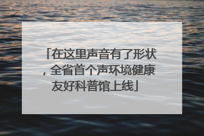 在这里声音有了形状，全省首个声环境健康友好科普馆上线