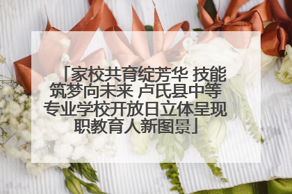 家校共育绽芳华 技能筑梦向未来 卢氏县中等专业学校开放日立体呈现职教育人新图景