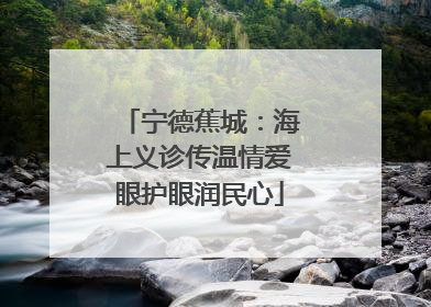 宁德蕉城：海上义诊传温情爱眼护眼润民心