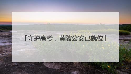守护高考，黄陂公安已就位
