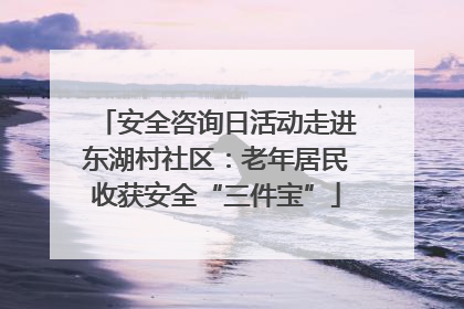 安全咨询日活动走进东湖村社区：老年居民收获安全“三件宝”