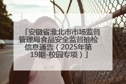 安徽省淮北市市场监督管理局食品安全监督抽检信息通告（2025年第19期-校园专项）