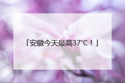 安徽今天最高37℃！