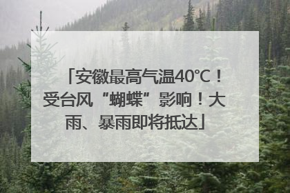 安徽最高气温40℃！受台风“蝴蝶”影响！大雨、暴雨即将抵达