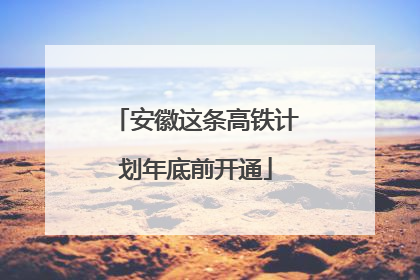 安徽这条高铁计划年底前开通
