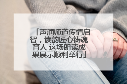 声润师道传情启智，读韵匠心铸魂育人 这场朗读成果展示顺利举行