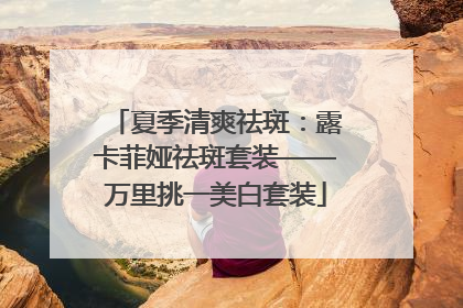 夏季清爽祛斑：露卡菲娅祛斑套装——万里挑一美白套装
