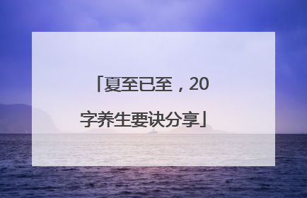 夏至已至，20字养生要诀分享
