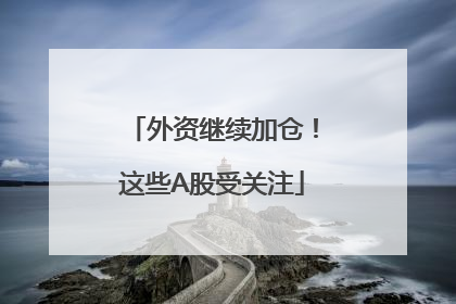 外资继续加仓！这些A股受关注