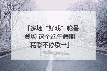 多场“好戏”轮番登场 这个端午假期精彩不停歇→