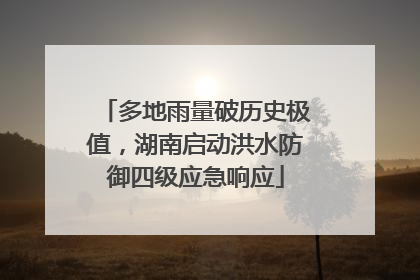 多地雨量破历史极值，湖南启动洪水防御四级应急响应
