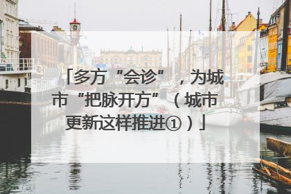 多方“会诊”，为城市“把脉开方”（城市更新这样推进①）