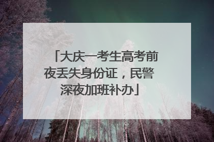 大庆一考生高考前夜丢失身份证，民警深夜加班补办