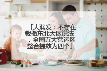 大润发：不存在裁撤东北大区说法，全国五大营运区整合提效为四个