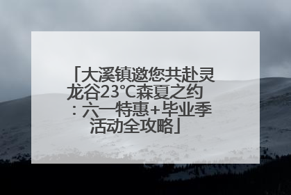 大溪镇邀您共赴灵龙谷23℃森夏之约：六一特惠+毕业季活动全攻略