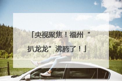 央视聚焦！福州“扒龙龙”沸腾了！