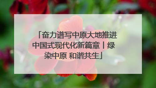 奋力谱写中原大地推进中国式现代化新篇章丨绿染中原 和谐共生