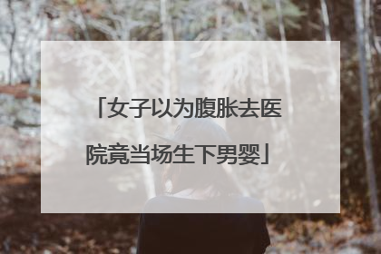 女子以为腹胀去医院竟当场生下男婴