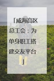 威海高区总工会：为单身职工搭建交友平台