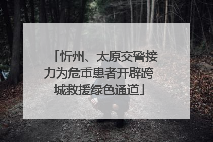 忻州、太原交警接力为危重患者开辟跨城救援绿色通道