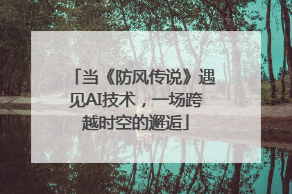 当《防风传说》遇见AI技术，一场跨越时空的邂逅