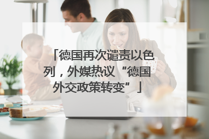 德国再次谴责以色列，外媒热议“德国外交政策转变”