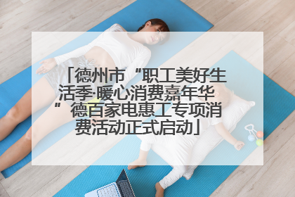 德州市“职工美好生活季·暖心消费嘉年华”德百家电惠工专项消费活动正式启动