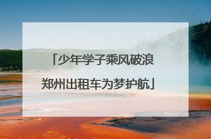 少年学子乘风破浪 郑州出租车为梦护航